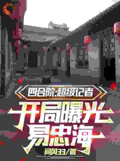 四合院：超级记者开局曝光易忠海方大海易忠海 by问风33完整在线阅读