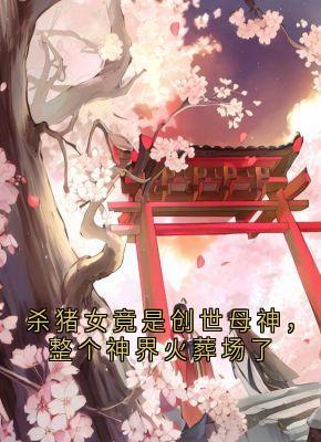 《杀猪女竟是创世母神，整个神界火葬场了》小说章节目录精彩试读 荼姚裴玄小说全文