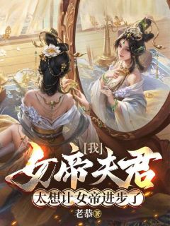 《我，女帝夫君，太想让女帝进步了》小说全文在线阅读 《我，女帝夫君，太想让女帝进步了》最新章节目录