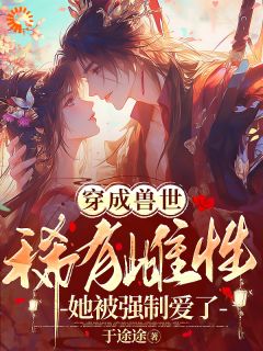 穿成兽世稀有雌性，她被强制爱了苏浅浅琥阳小说全本免费试读