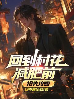 《回到村花减肥前，抢先攻略》小说章节目录在线阅读 王顺王青青小说全文