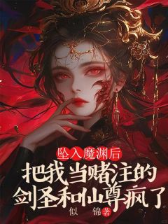 《坠入魔渊后，把我当赌注的剑圣和仙尊疯了》完结版在线阅读 《坠入魔渊后，把我当赌注的剑圣和仙尊疯了》最新章节目录