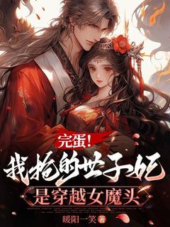《完蛋！我抢的世子妃是穿越女魔头》小说在线阅读 《完蛋！我抢的世子妃是穿越女魔头》最新章节列表