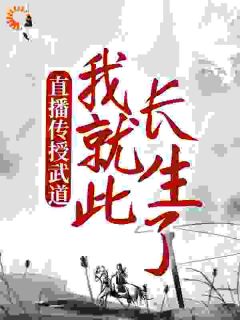 《直播传授武道，我就此长生了》完结版精彩阅读 《直播传授武道，我就此长生了》最新章节目录