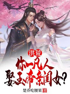《洪荒：你一凡人娶玉帝亲闺女？》楚乔张玉环章节目录精彩试读