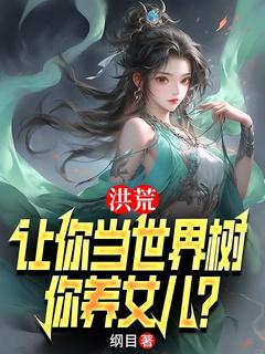 洪荒：让你当世界树，你养女儿？李青峰小囡囡全文在线免费阅读