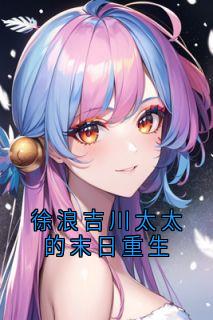 《徐浪吉川太太的末日重生》精彩章节列表在线试读 徐浪吉川太太小说