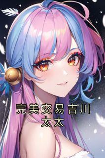 完美交易吉川太太完整目录在线阅读 (徐浪吉川太太) 大结局无弹窗