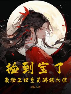 《捡到宝了：废物王妃竟是满级大佬》大结局在线阅读 曲如云炎墨辰是什么小说
