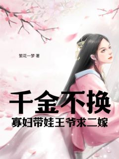 《千金不换：寡妇带娃王爷求二嫁》小说最新章节免费阅读（精彩章节未删节）