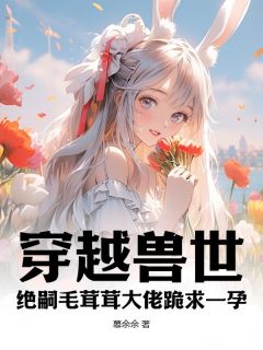 穿越兽世：绝嗣毛茸茸大佬跪求一孕完整版 夏菇雪岚全章节阅读