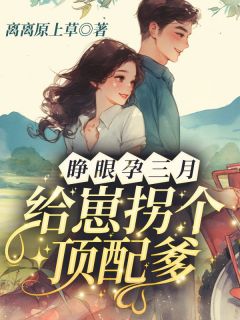 《睁眼孕三月，给崽拐个顶配爹！》大结局免费试读 《睁眼孕三月，给崽拐个顶配爹！》最新章节列表