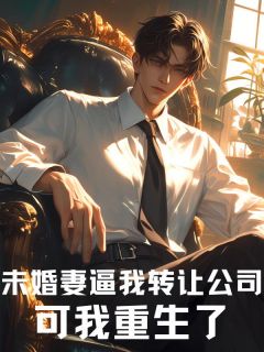 《未婚妻逼我转让公司，可我重生了》小说全文在线阅读 王彻孟瑶瑶秦融王薰月是什么小说