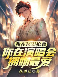 我在ICU抢救，你在演唱会拥吻最爱我在ICU抢救，你在演唱会拥吻最爱小说 许天张倩在线阅读