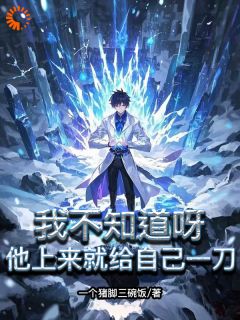 我不知道呀，他上来就给自己一刀江优古恒全本大结局阅读