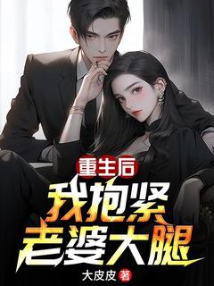 《重生后我抱紧老婆大腿》小说全文在线阅读 《重生后我抱紧老婆大腿》最新章节列表