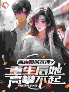 《青梅爱答不理？重生后她高攀不起》小说全文精彩阅读 《青梅爱答不理？重生后她高攀不起》最新章节目录