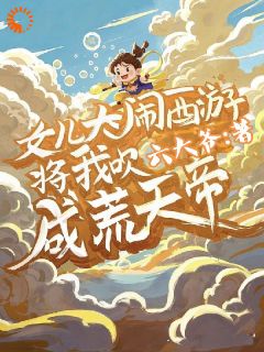 李叶李思思小说阅读 李叶李思思小说女儿大闹西游，将我吹成荒天帝