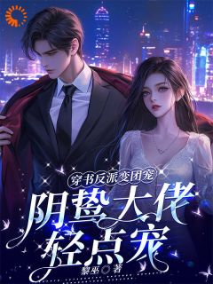 穿书反派变团宠，阴鸷大佬轻点宠精彩章节全文全集精彩试读 穿书反派变团宠，阴鸷大佬轻点宠小说免费阅读