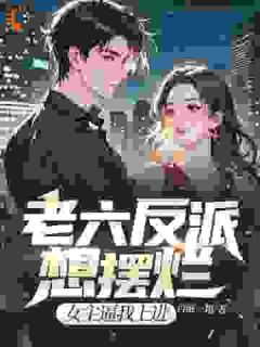 《老六反派想摆烂，女主逼我上进》小说免费阅读 《老六反派想摆烂，女主逼我上进》最新章节目录