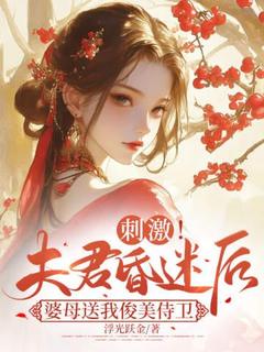 《刺激！夫君昏迷后婆母送我俊美侍卫》小说在线阅读 《刺激！夫君昏迷后婆母送我俊美侍卫》最新章节目录