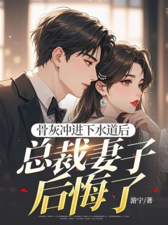 骨灰冲进下水道后，总裁妻子后悔了江朝杨玥然小说全文章节目录免费试读