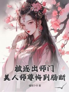 《被逐出师门，美人师尊悔到肠断》小说全文精彩阅读 《被逐出师门，美人师尊悔到肠断》最新章节目录