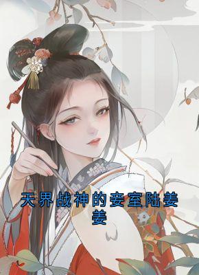 《天界战神的妾室陆姜姜》小说大结局精彩阅读 陆姜姜陆生生桀方小说阅读