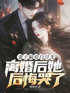 《妻子偏爱白月光，离婚后她后悔哭了》陈霄顾清月章节目录精彩试读
