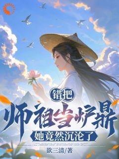 《错把师祖当炉鼎，她竟然沉沦了！》小说免费阅读 《错把师祖当炉鼎，她竟然沉沦了！》最新章节目录