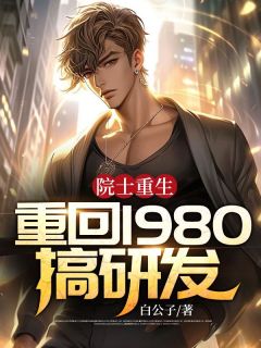 《院士重生：重回1980搞研发》大结局在线阅读 《院士重生：重回1980搞研发》最新章节目录
