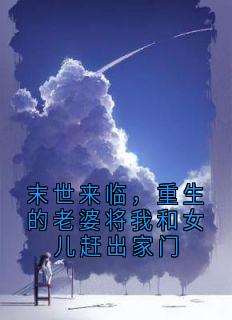 《末世来临，重生的老婆将我和女儿赶出家门》小说全文免费阅读 顾明刘洁小说全文