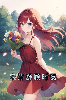 《宋清舒顾时磊》小说章节目录免费阅读 宋清舒顾时磊小说全文