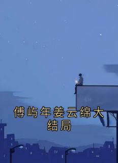 《傅屿年姜云绵大结局》完结版精彩阅读 《傅屿年姜云绵大结局》最新章节目录