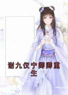 《谢九仪宁卿卿重生》完整版在线阅读（主角宁卿卿谢九仪）