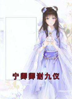 《宁卿卿谢九仪》大结局精彩试读 《宁卿卿谢九仪》最新章节列表
