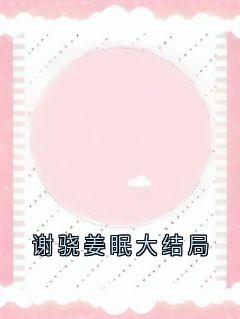 《谢骁姜眠大结局》(姜眠谢骁)小说阅读by姜眠