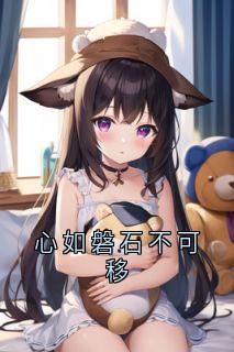 《心如磐石不可移》完结版精彩阅读 《心如磐石不可移》最新章节列表