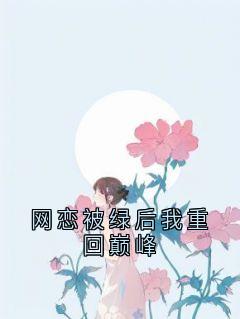 《网恋被绿后我重回巅峰》完结版免费阅读 《网恋被绿后我重回巅峰》最新章节列表