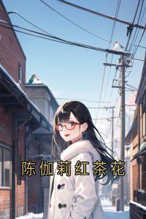 陈伽莉红茶花主角陈伽莉李诗情全文章节在线阅读