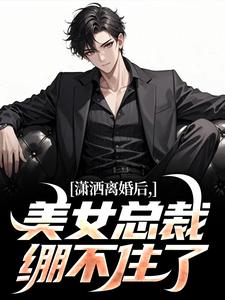 《潇洒离婚后，美女总裁绷不住了》完结版免费阅读 《潇洒离婚后，美女总裁绷不住了》最新章节目录