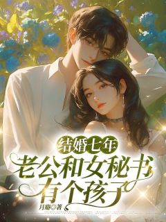 《结婚七年，老公和女秘书有个孩子》大结局精彩试读 《结婚七年，老公和女秘书有个孩子》最新章节列表