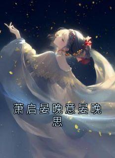 《萧启晏晚意晏晚思》小说全文在线试读 姜怀晏晚意萧启小说全文