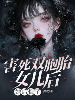 害死双胞胎女儿后，她后悔了完整版小说在线阅读地址 主角齐沐风江雅宁
