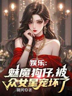 《娱乐：魅魔狗仔，被众女星宠坏了》林浩周淑仪章节目录免费试读