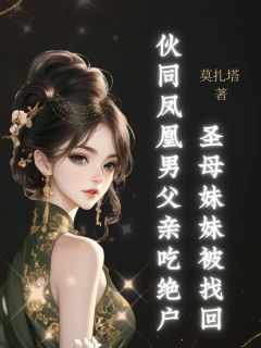 《圣母妹妹被找回，伙同凤凰男父亲吃绝户》小说全文免费试读 《圣母妹妹被找回，伙同凤凰男父亲吃绝户》最新章节列表