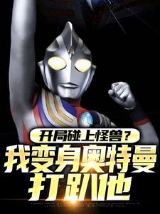《开局碰上怪兽？我变身奥特曼打趴他》小说免费阅读 秦浩特利迦小说大结局免费试读