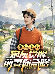 《重生七八：炮灰觉醒，前妻你急啥》小说完结版在线试读 江川唐映月小说全文