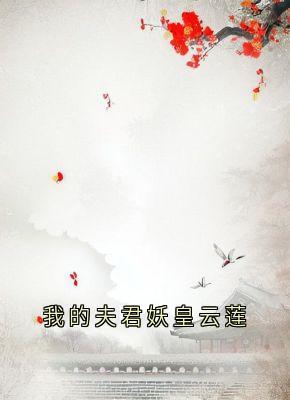 我的夫君妖皇云莲小说精彩章节免费试读（主角云莲迟砚）