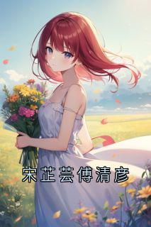 《宋芷芸傅清彦》小说免费阅读 《宋芷芸傅清彦》最新章节目录